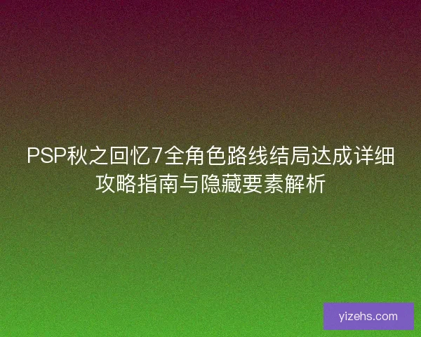PSP秋之回忆7全角色路线结局达成详细攻略指南与隐藏要素解析