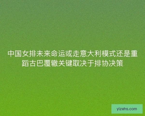 中国女排未来命运或走意大利模式还是重蹈古巴覆辙关键取决于排协决策