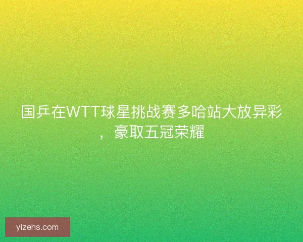 国乒在WTT球星挑战赛多哈站大放异彩，豪取五冠荣耀