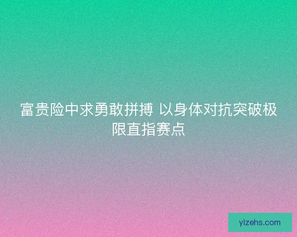 富贵险中求勇敢拼搏 以身体对抗突破极限直指赛点