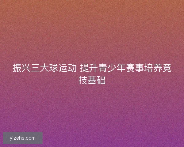 振兴三大球运动 提升青少年赛事培养竞技基础