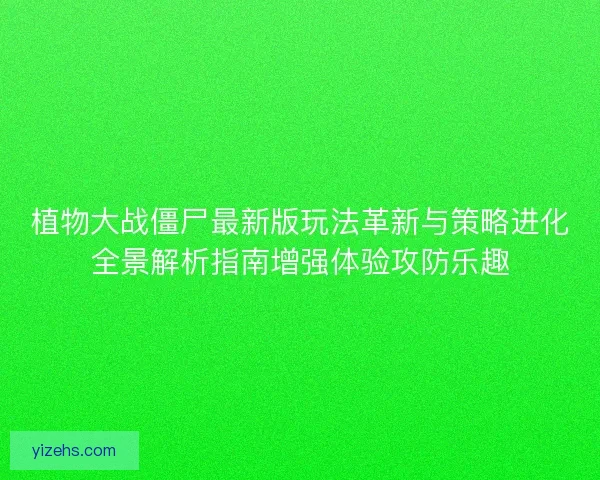 植物大战僵尸最新版玩法革新与策略进化全景解析指南增强体验攻防乐趣