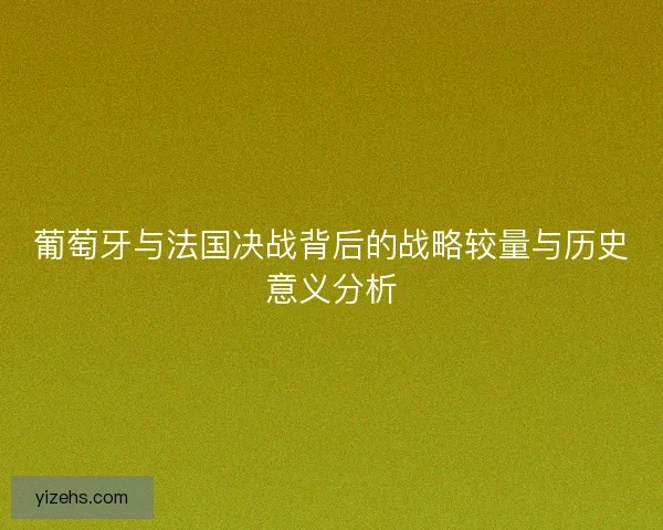 葡萄牙与法国决战背后的战略较量与历史意义分析