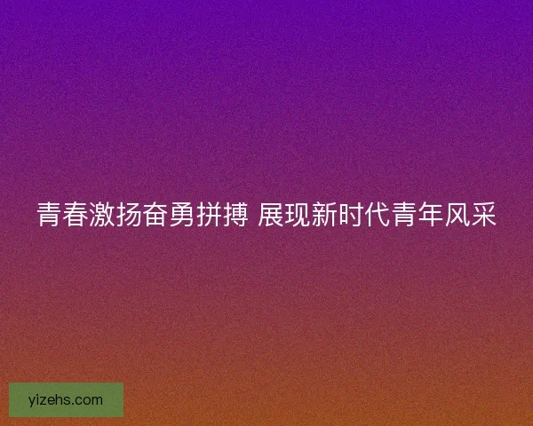 青春激扬奋勇拼搏 展现新时代青年风采