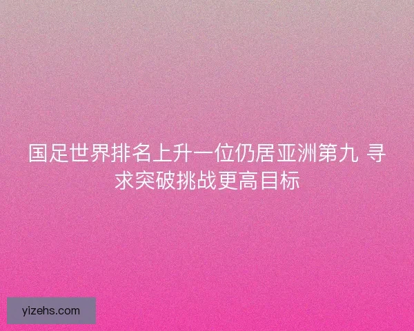 国足世界排名上升一位仍居亚洲第九 寻求突破挑战更高目标