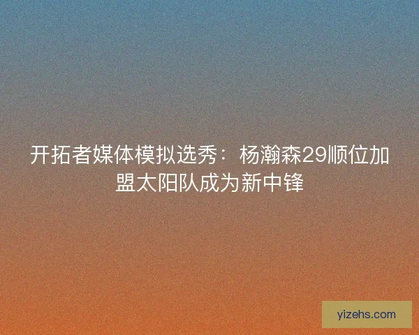 开拓者媒体模拟选秀：杨瀚森29顺位加盟太阳队成为新中锋