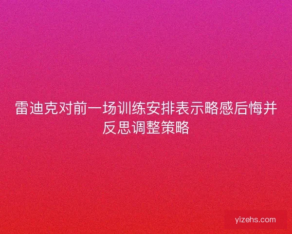 雷迪克对前一场训练安排表示略感后悔并反思调整策略