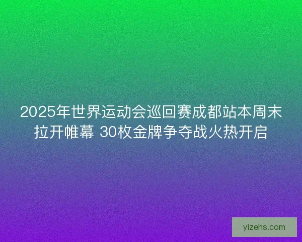 2025年世界运动会巡回赛成都站本周末拉开帷幕 30枚金牌争夺战火热开启