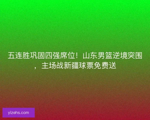 五连胜巩固四强席位！山东男篮逆境突围，主场战新疆球票免费送