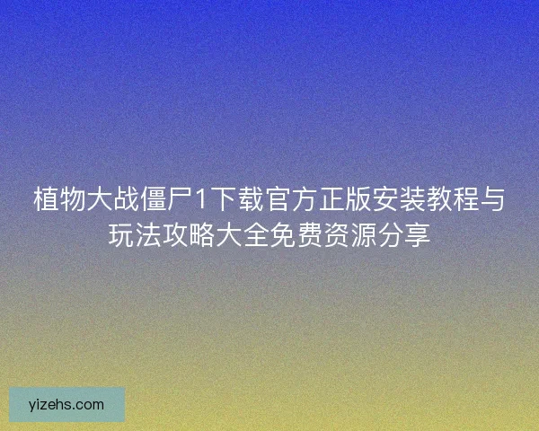 植物大战僵尸1下载官方正版安装教程与玩法攻略大全免费资源分享