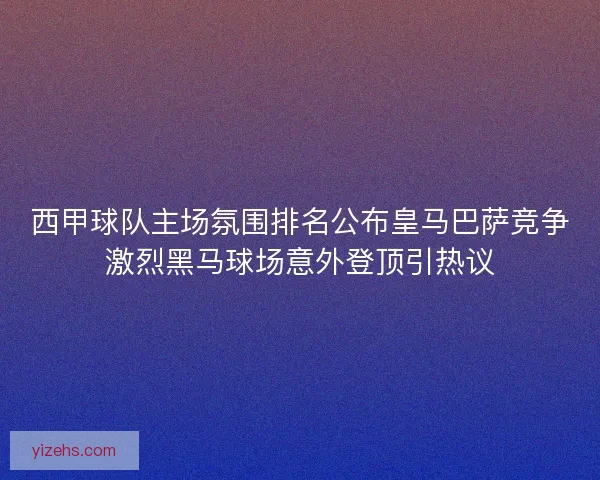 西甲球队主场氛围排名公布皇马巴萨竞争激烈黑马球场意外登顶引热议