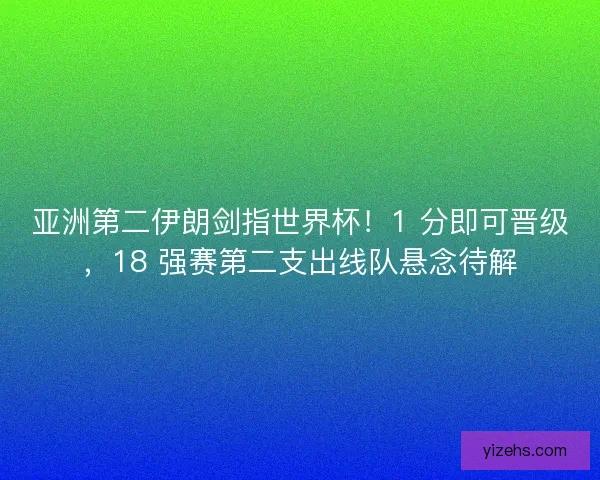 亚洲第二伊朗剑指世界杯！1 分即可晋级，18 强赛第二支出线队悬念待解