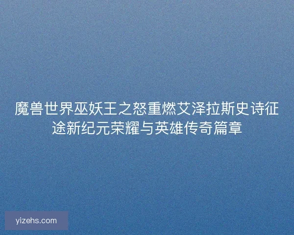 魔兽世界巫妖王之怒重燃艾泽拉斯史诗征途新纪元荣耀与英雄传奇篇章