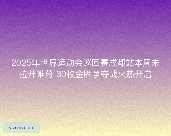 2025年世界运动会巡回赛成都站本周末拉开帷幕 30枚金牌争夺战火热开启