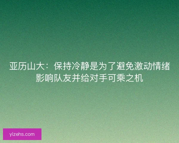 亚历山大：保持冷静是为了避免激动情绪影响队友并给对手可乘之机