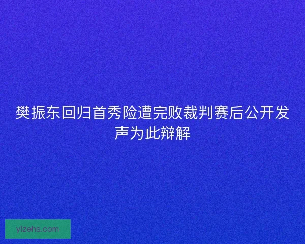 樊振东回归首秀险遭完败裁判赛后公开发声为此辩解