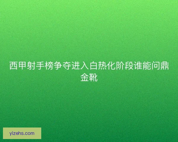 西甲射手榜争夺进入白热化阶段谁能问鼎金靴
