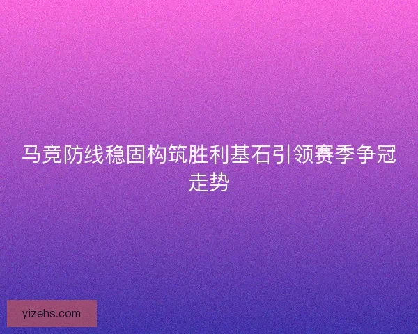 马竞防线稳固构筑胜利基石引领赛季争冠走势