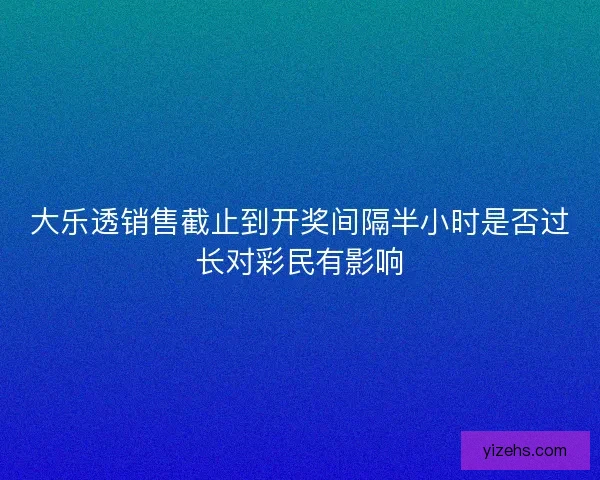 大乐透销售截止到开奖间隔半小时是否过长对彩民有影响 大乐透销售截止到开奖间隔半小时是否过长对彩民有影响