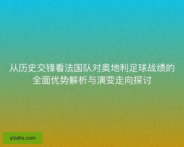 从历史交锋看法国队对奥地利足球战绩的全面优势解析与演变走向探讨