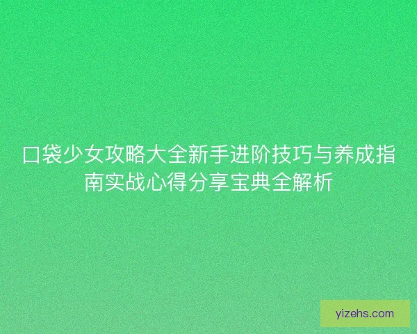口袋少女攻略大全新手进阶技巧与养成指南实战心得分享宝典全解析