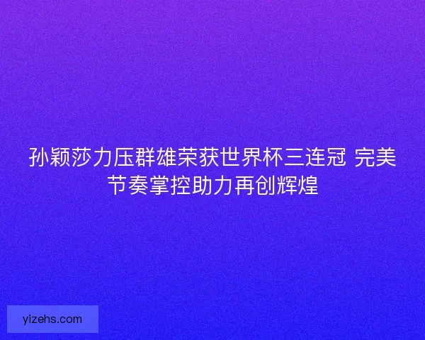 孙颖莎力压群雄荣获世界杯三连冠 完美节奏掌控助力再创辉煌