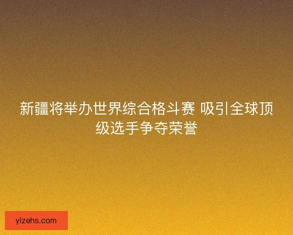 新疆将举办世界综合格斗赛 吸引全球顶级选手争夺荣誉
