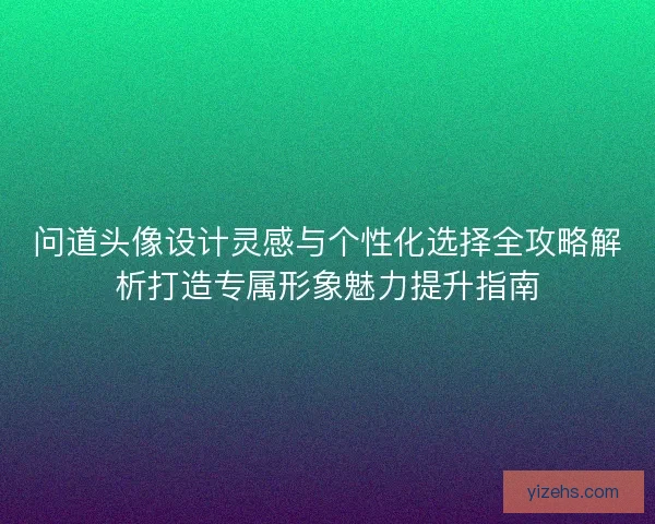 问道头像设计灵感与个性化选择全攻略解析打造专属形象魅力提升指南