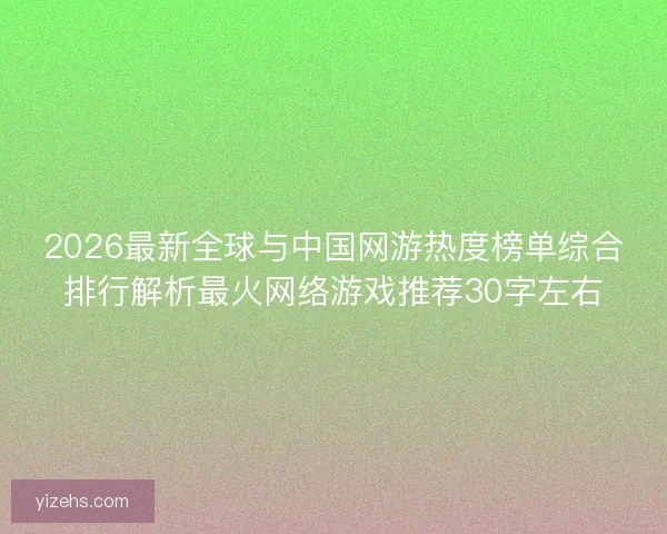 2026最新全球与中国网游热度榜单综合排行解析最火网络游戏推荐30字左右