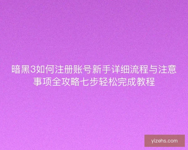 暗黑3如何注册账号新手详细流程与注意事项全攻略七步轻松完成教程