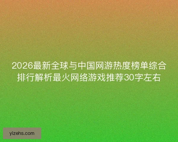 2026最新全球与中国网游热度榜单综合排行解析最火网络游戏推荐30字左右