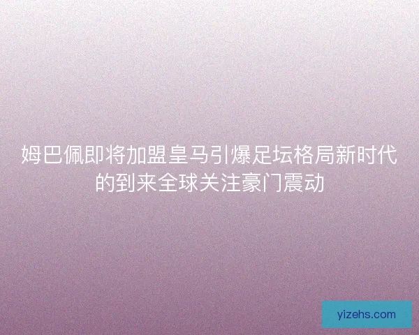 姆巴佩即将加盟皇马引爆足坛格局新时代的到来全球关注豪门震动