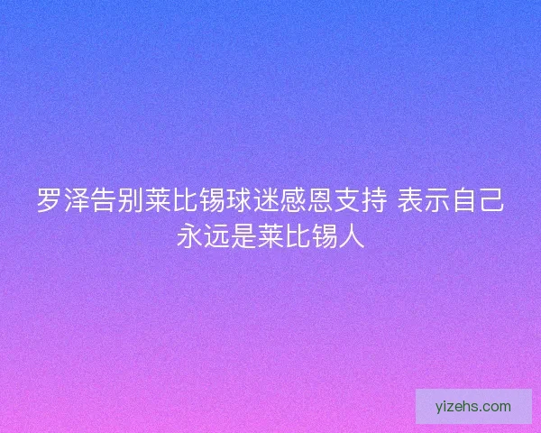 罗泽告别莱比锡球迷感恩支持 表示自己永远是莱比锡人